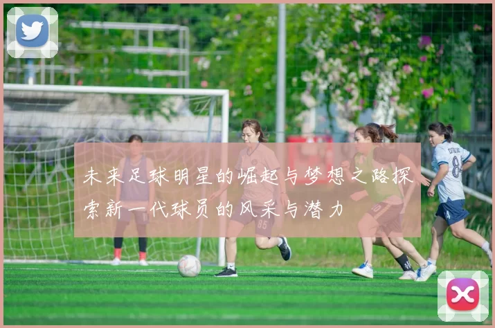 未来足球明星的崛起与梦想之路探索新一代球员的风采与潜力