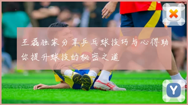 王磊独家分享乒乓球技巧与心得助你提升球技的秘密之道