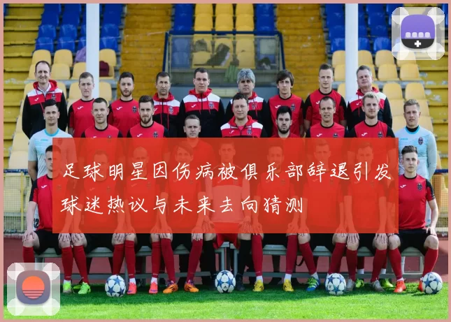 足球明星因伤病被俱乐部辞退引发球迷热议与未来去向猜测