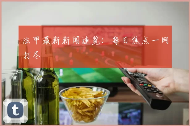 法甲最新新闻速览：每日焦点一网打尽