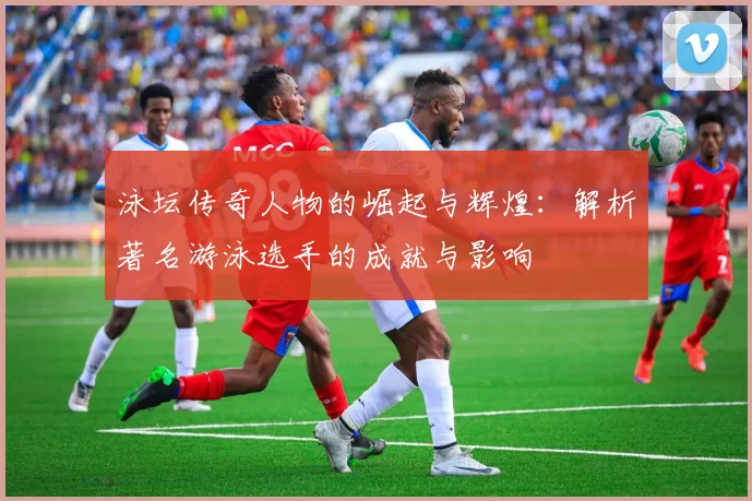 泳坛传奇人物的崛起与辉煌：解析著名游泳选手的成就与影响