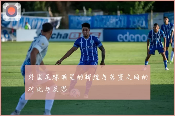 外国足球明星的辉煌与落寞之间的对比与反思