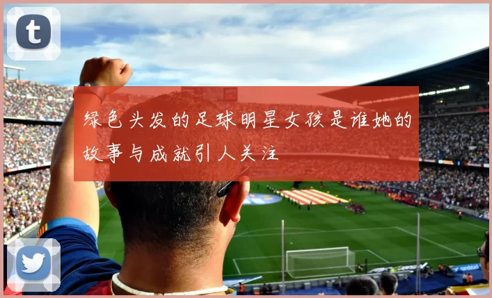 绿色头发的足球明星女孩是谁她的故事与成就引人关注