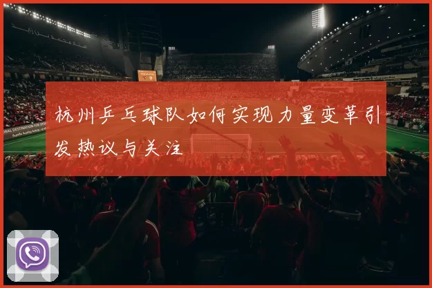 杭州乒乓球队如何实现力量变革引发热议与关注