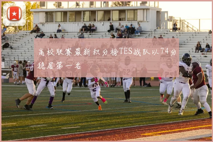 高校联赛最新积分榜TES战队以74分稳居第一名