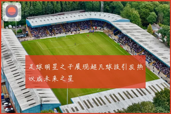 足球明星之子展现超凡球技引发热议成未来之星