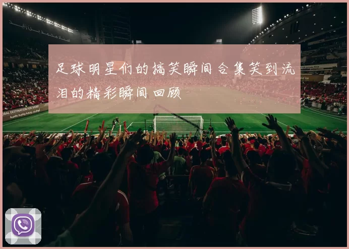 足球明星们的搞笑瞬间合集笑到流泪的精彩瞬间回顾