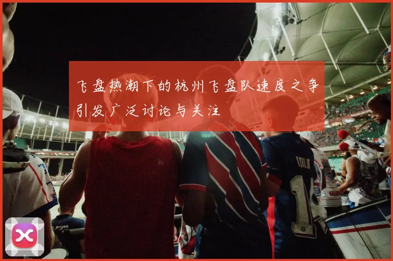 飞盘热潮下的杭州飞盘队速度之争引发广泛讨论与关注