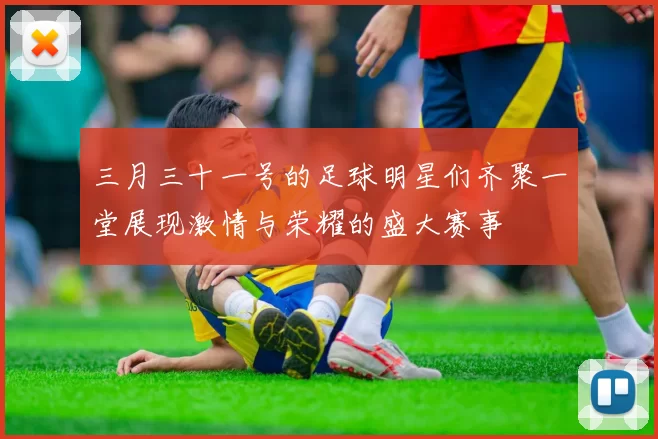 三月三十一号的足球明星们齐聚一堂展现激情与荣耀的盛大赛事