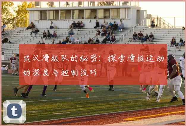 武汉滑板队的秘密：探索滑板运动的深度与控制技巧