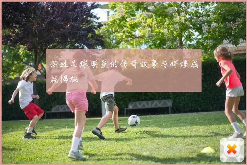 热姓足球明星的传奇故事与辉煌成就揭秘