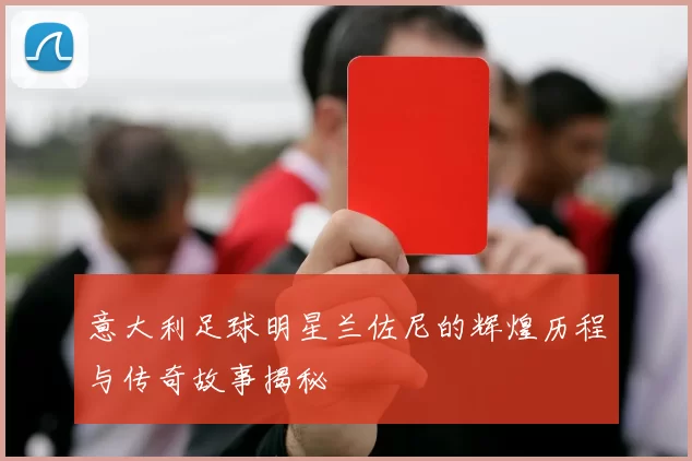 意大利足球明星兰佐尼的辉煌历程与传奇故事揭秘