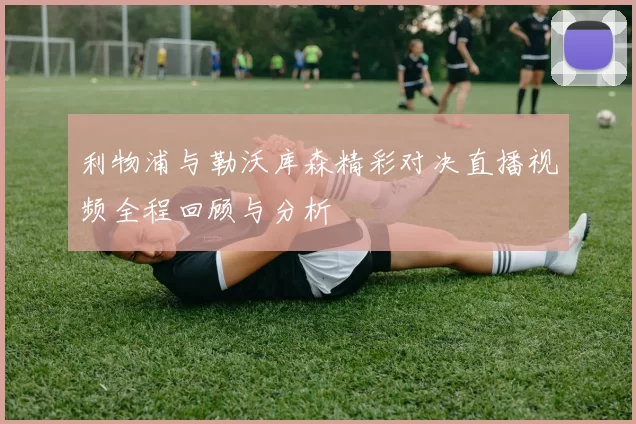 利物浦与勒沃库森精彩对决直播视频全程回顾与分析
