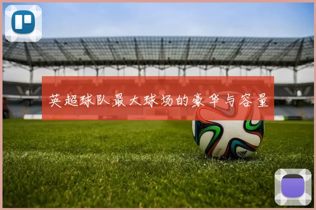 英超球队最大球场的豪华与容量
