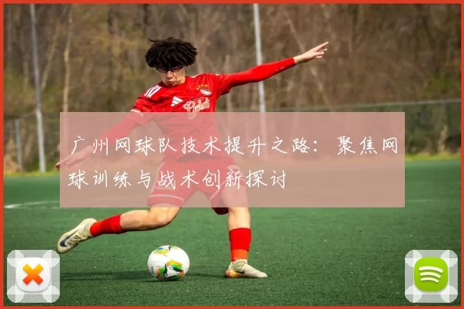 广州网球队技术提升之路：聚焦网球训练与战术创新探讨