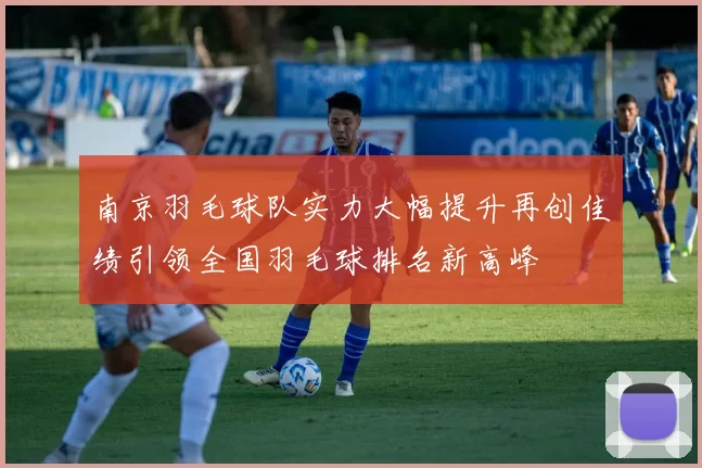 南京羽毛球队实力大幅提升再创佳绩引领全国羽毛球排名新高峰