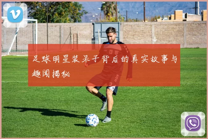 足球明星装呆子背后的真实故事与趣闻揭秘