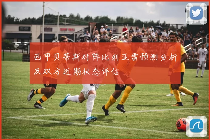 西甲贝蒂斯对阵比利亚雷预测分析及双方近期状态评估