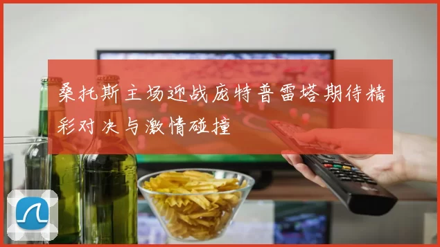 桑托斯主场迎战庞特普雷塔期待精彩对决与激情碰撞
