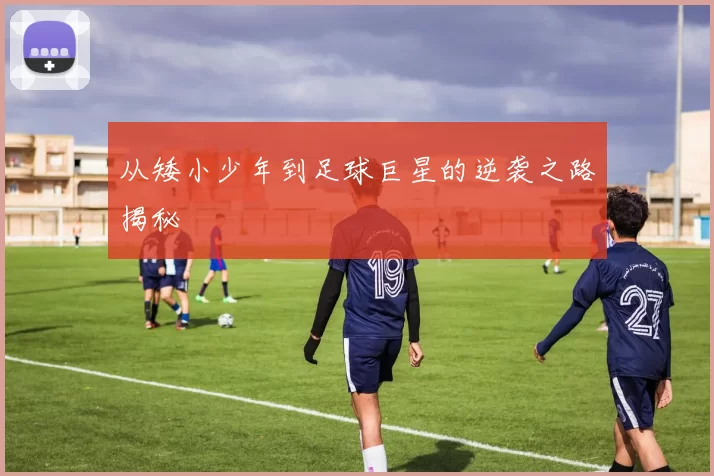 从矮小少年到足球巨星的逆袭之路揭秘