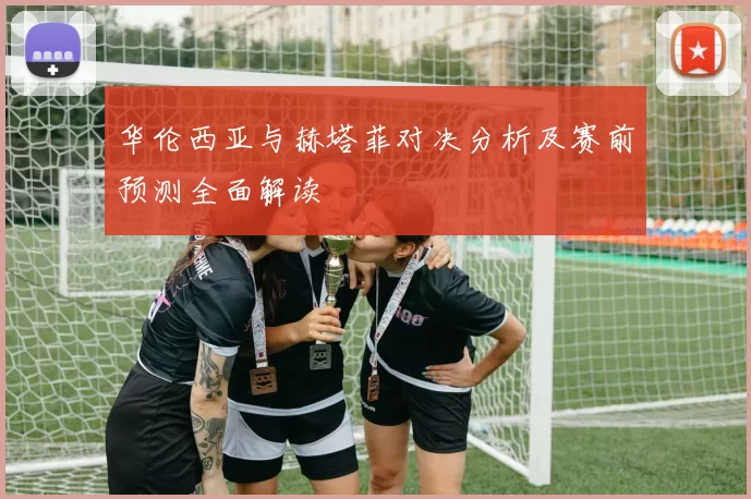 华伦西亚与赫塔菲对决分析及赛前预测全面解读