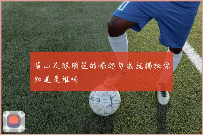 黄山足球明星的崛起与成就揭秘你知道是谁吗