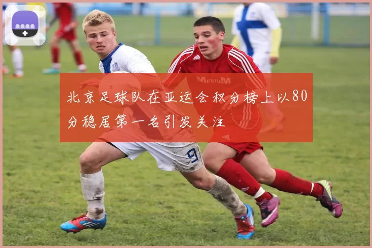 北京足球队在亚运会积分榜上以80分稳居第一名引发关注