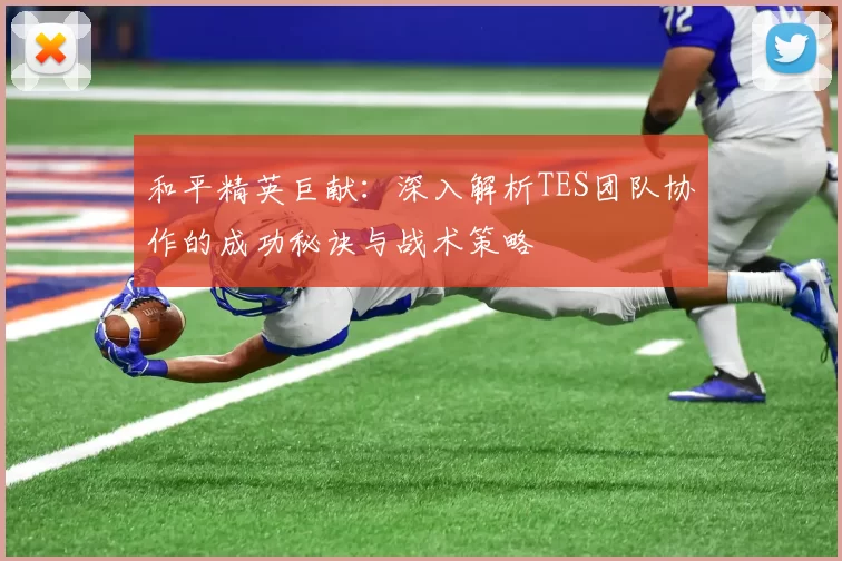 和平精英巨献：深入解析TES团队协作的成功秘诀与战术策略