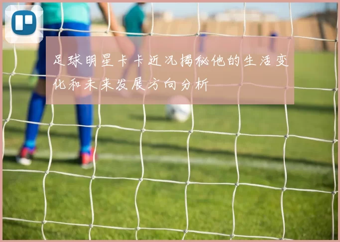 足球明星卡卡近况揭秘他的生活变化和未来发展方向分析