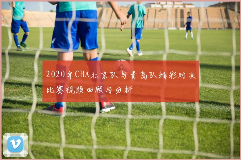 2020年CBA北京队与青岛队精彩对决比赛视频回顾与分析