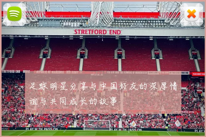 足球明星分享与中国好友的深厚情谊与共同成长的故事