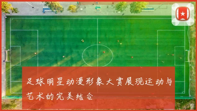 足球明星动漫形象大赏展现运动与艺术的完美结合