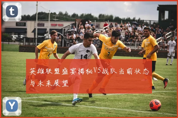 英雄联盟盛宴揭秘V5战队当前状态与未来展望