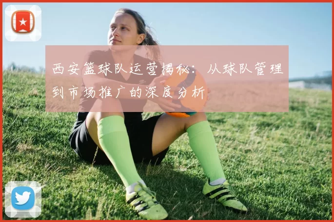 西安篮球队运营揭秘：从球队管理到市场推广的深度分析