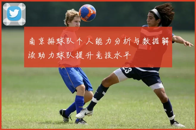 南京排球队个人能力分析与数据解读助力球队提升竞技水平