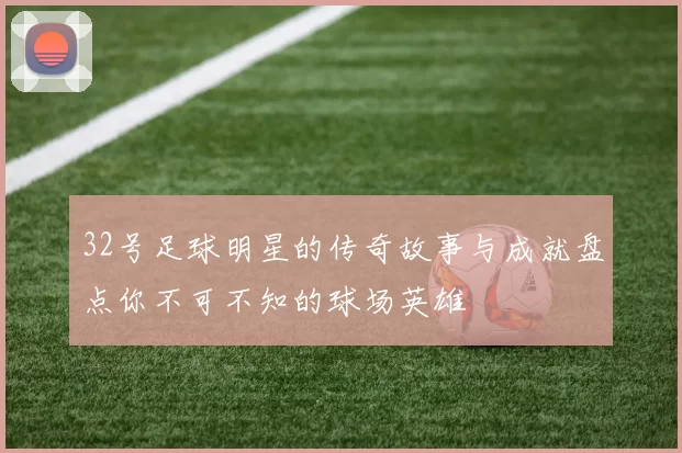 32号足球明星的传奇故事与成就盘点你不可不知的球场英雄