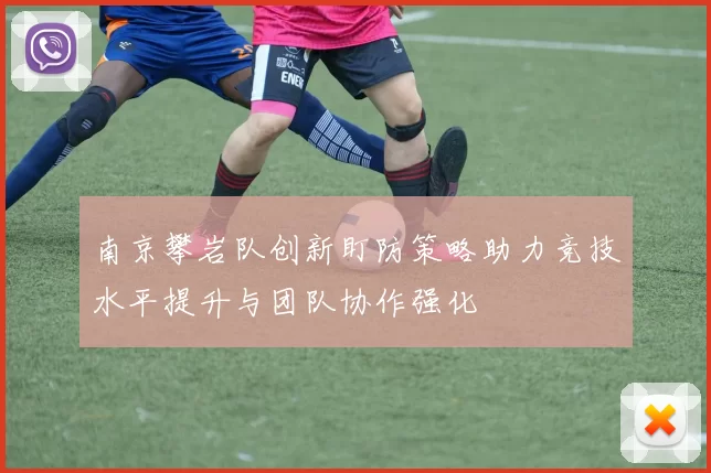 南京攀岩队创新盯防策略助力竞技水平提升与团队协作强化