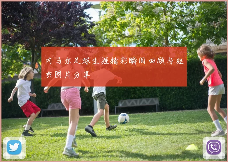 内马尔足球生涯精彩瞬间回顾与经典图片分享