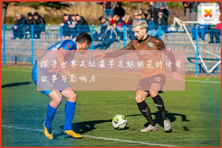 探寻世界足坛最早足球明星的传奇故事与影响力