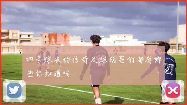 四号球衣的传奇足球明星们都有哪些你知道吗