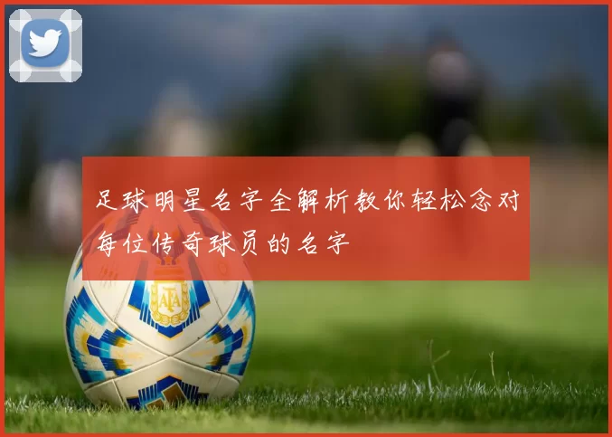 足球明星名字全解析教你轻松念对每位传奇球员的名字