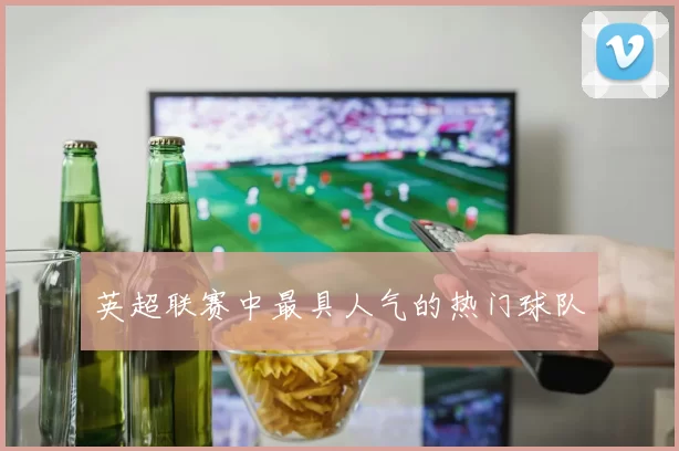 英超联赛中最具人气的热门球队