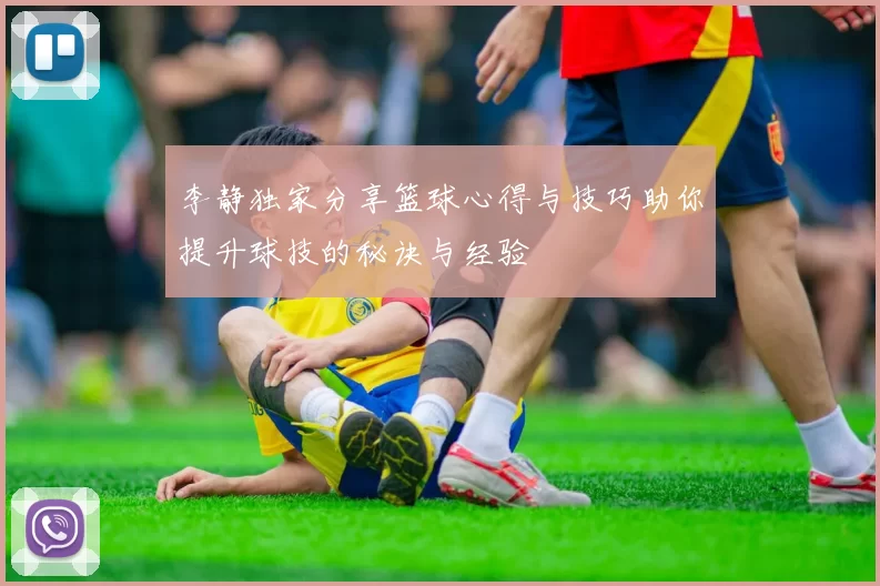 李静独家分享篮球心得与技巧助你提升球技的秘诀与经验
