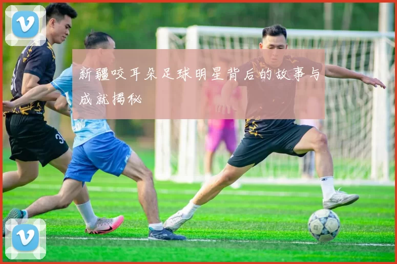 新疆咬耳朵足球明星背后的故事与成就揭秘