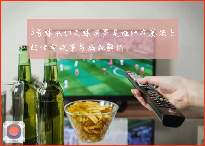 3号球衣的足球明星是谁他在赛场上的传奇故事与成就解析