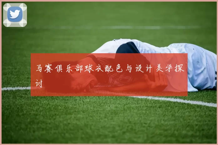 马赛俱乐部球衣配色与设计美学探讨