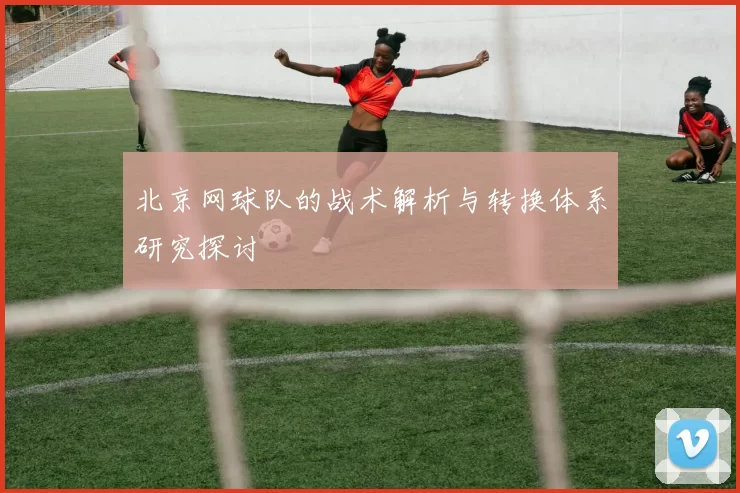 北京网球队的战术解析与转换体系研究探讨