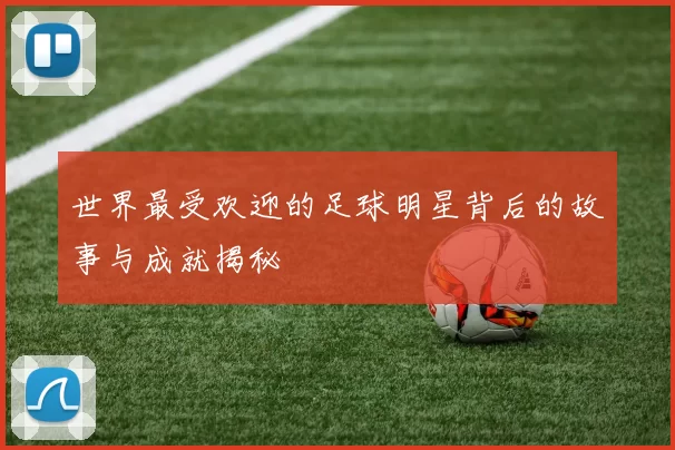世界最受欢迎的足球明星背后的故事与成就揭秘