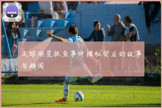 足球明星抓鱼事件揭秘背后的故事与趣闻