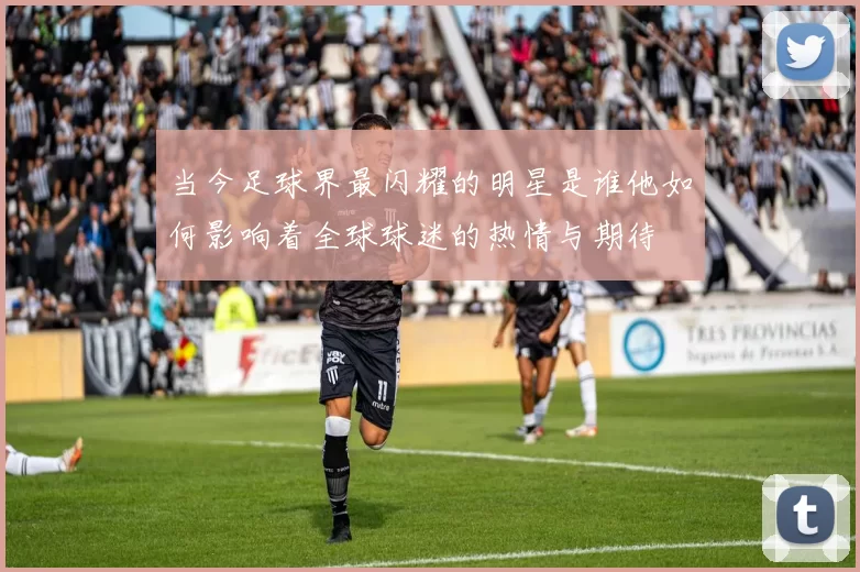 当今足球界最闪耀的明星是谁他如何影响着全球球迷的热情与期待